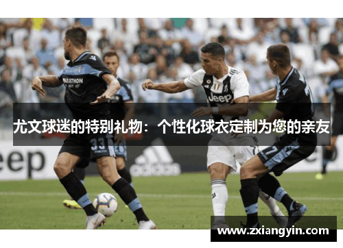 尤文球迷的特别礼物：个性化球衣定制为您的亲友